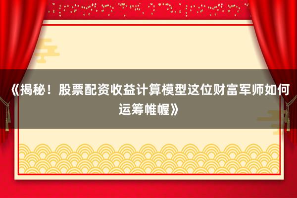 《揭秘！股票配资收益计算模型这位财富军师如何运筹帷幄》