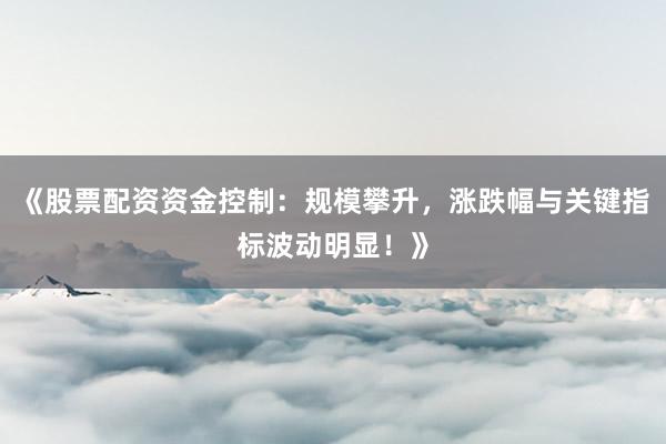 《股票配资资金控制：规模攀升，涨跌幅与关键指标波动明显！》