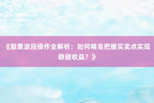 《股票波段操作全解析：如何精准把握买卖点实现稳健收益？》