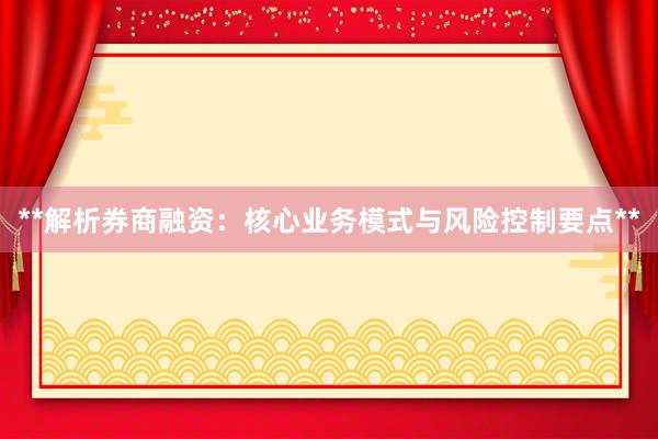**解析券商融资：核心业务模式与风险控制要点**