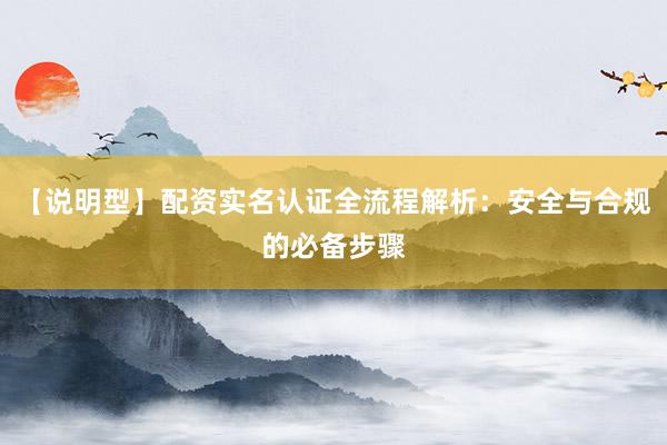 【说明型】配资实名认证全流程解析：安全与合规的必备步骤
