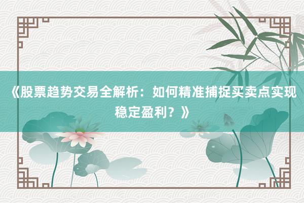 《股票趋势交易全解析：如何精准捕捉买卖点实现稳定盈利？》