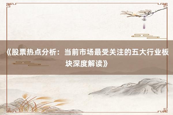 《股票热点分析：当前市场最受关注的五大行业板块深度解读》