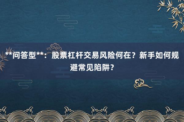 **问答型**：股票杠杆交易风险何在？新手如何规避常见陷阱？