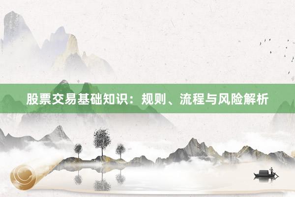 股票交易基础知识：规则、流程与风险解析