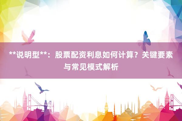**说明型**：股票配资利息如何计算？关键要素与常见模式解析