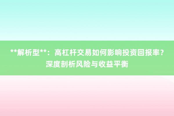 **解析型**：高杠杆交易如何影响投资回报率？深度剖析风险与收益平衡