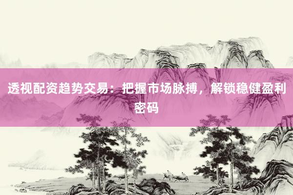 透视配资趋势交易：把握市场脉搏，解锁稳健盈利密码