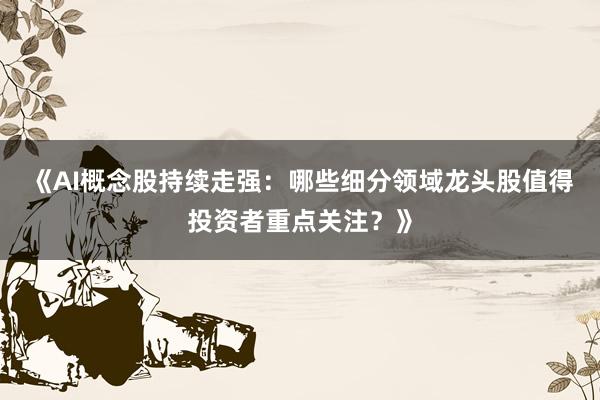 《AI概念股持续走强：哪些细分领域龙头股值得投资者重点关注？》