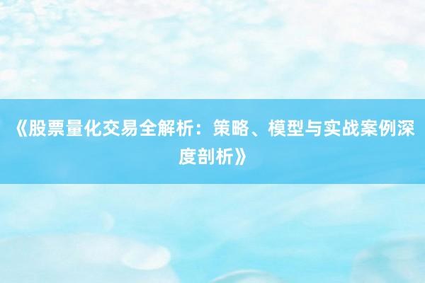 《股票量化交易全解析：策略、模型与实战案例深度剖析》