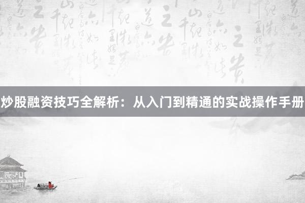炒股融资技巧全解析：从入门到精通的实战操作手册