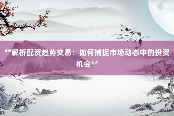**解析配资趋势交易：如何捕捉市场动态中的投资机会**