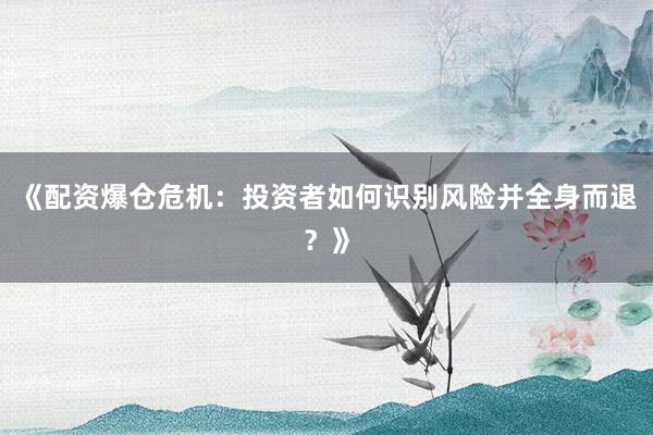 《配资爆仓危机：投资者如何识别风险并全身而退？》