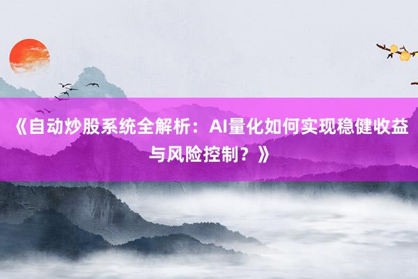 《自动炒股系统全解析：AI量化如何实现稳健收益与风险控制？》