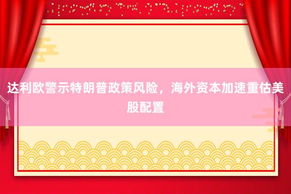 达利欧警示特朗普政策风险，海外资本加速重估美股配置