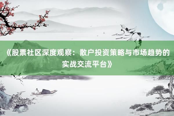 《股票社区深度观察：散户投资策略与市场趋势的实战交流平台》