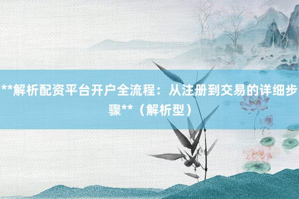 **解析配资平台开户全流程：从注册到交易的详细步骤**（解析型）