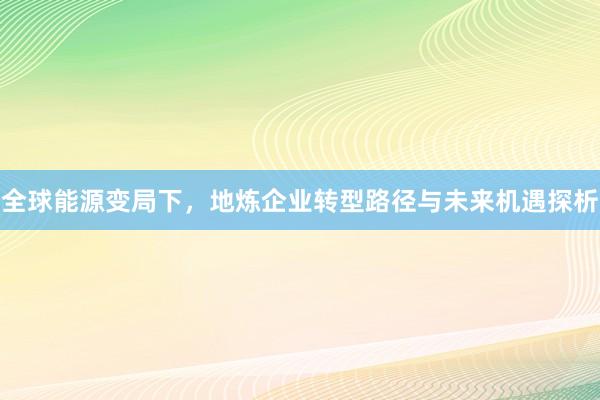 全球能源变局下，地炼企业转型路径与未来机遇探析