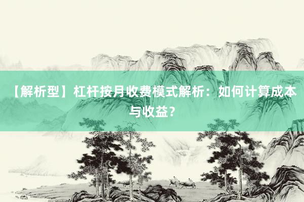 【解析型】杠杆按月收费模式解析：如何计算成本与收益？