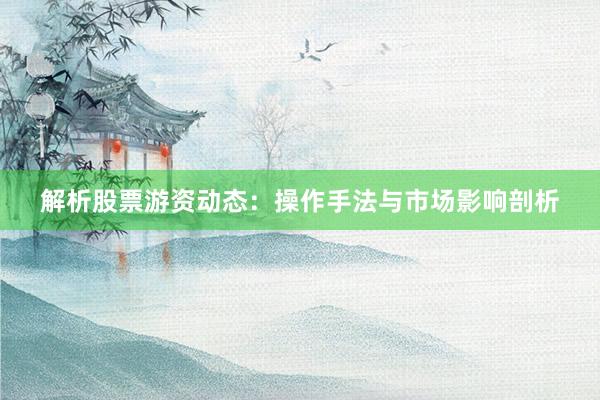 解析股票游资动态：操作手法与市场影响剖析