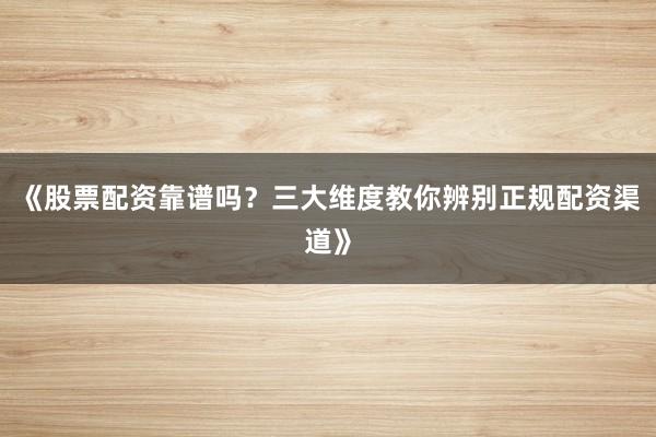 《股票配资靠谱吗？三大维度教你辨别正规配资渠道》