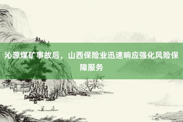沁源煤矿事故后，山西保险业迅速响应强化风险保障服务