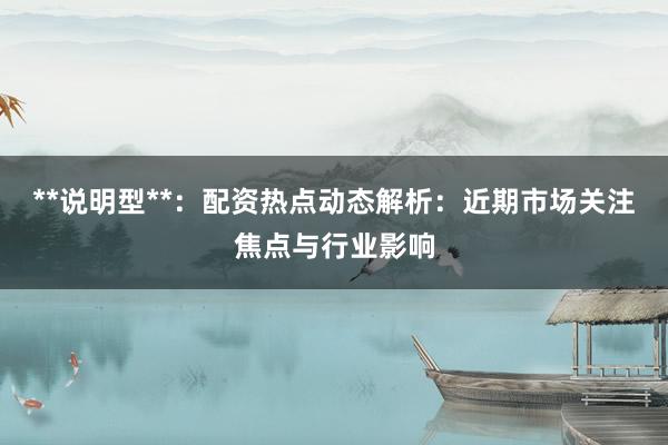 **说明型**：配资热点动态解析：近期市场关注焦点与行业影响