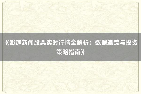 《澎湃新闻股票实时行情全解析：数据追踪与投资策略指南》