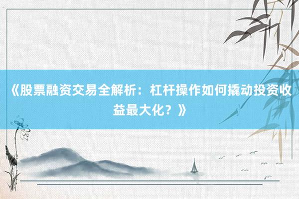 《股票融资交易全解析：杠杆操作如何撬动投资收益最大化？》