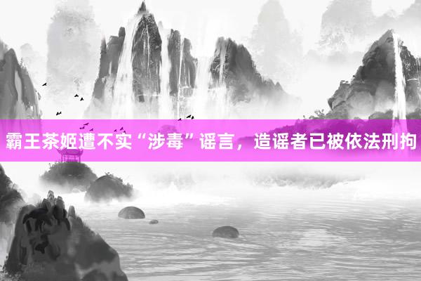 霸王茶姬遭不实“涉毒”谣言，造谣者已被依法刑拘