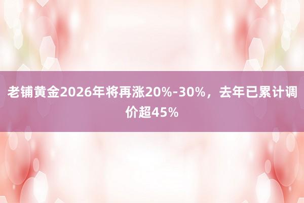 老铺黄金2026年将再涨20%-30%，去年已累计调价超45%