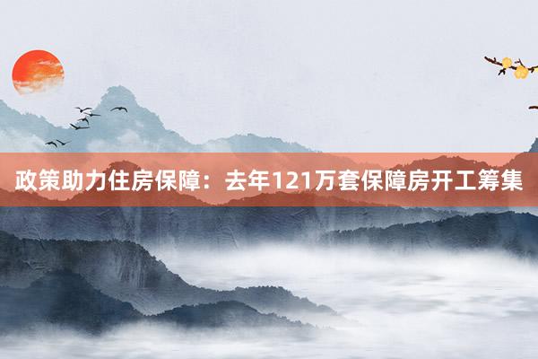 政策助力住房保障：去年121万套保障房开工筹集