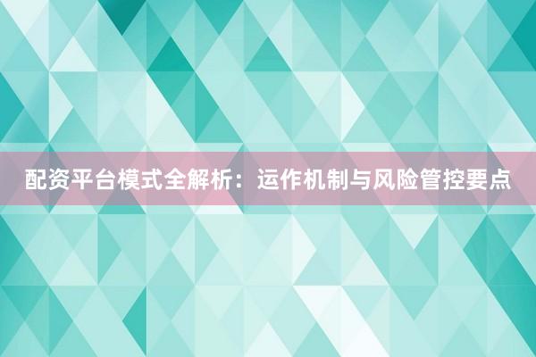 配资平台模式全解析：运作机制与风险管控要点