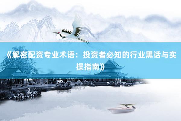 《解密配资专业术语：投资者必知的行业黑话与实操指南》