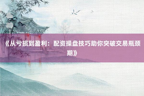 《从亏损到盈利：配资操盘技巧助你突破交易瓶颈期》