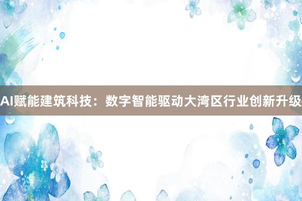 AI赋能建筑科技：数字智能驱动大湾区行业创新升级