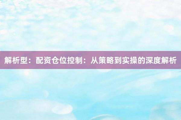 解析型：配资仓位控制：从策略到实操的深度解析