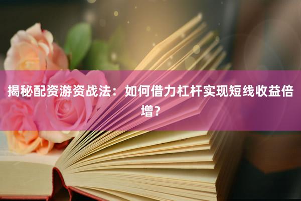 揭秘配资游资战法：如何借力杠杆实现短线收益倍增？