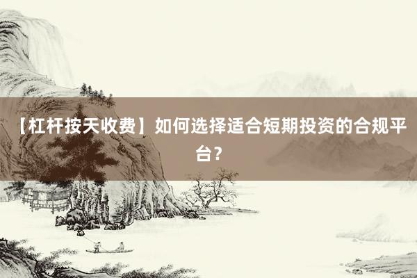 【杠杆按天收费】如何选择适合短期投资的合规平台？