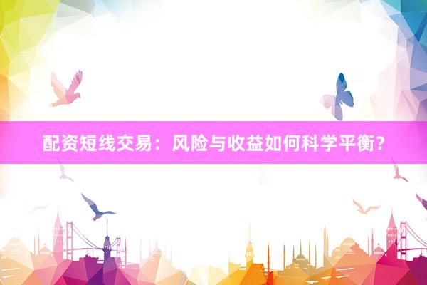 配资短线交易：风险与收益如何科学平衡？
