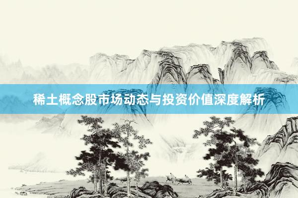 稀土概念股市场动态与投资价值深度解析