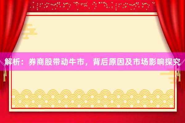 解析：券商股带动牛市，背后原因及市场影响探究