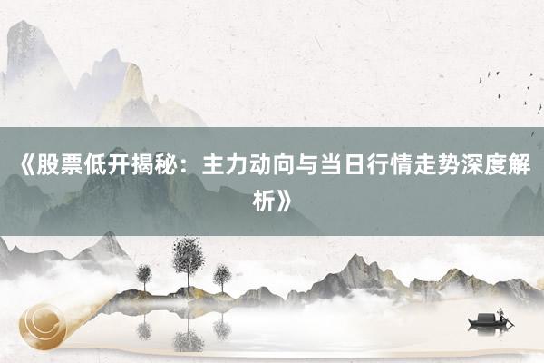 《股票低开揭秘：主力动向与当日行情走势深度解析》