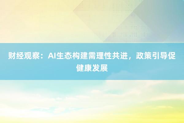 财经观察：AI生态构建需理性共进，政策引导促健康发展