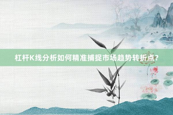 杠杆K线分析如何精准捕捉市场趋势转折点？