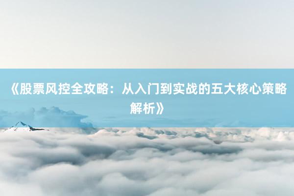 《股票风控全攻略：从入门到实战的五大核心策略解析》