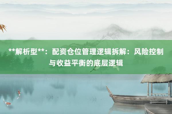 **解析型**：配资仓位管理逻辑拆解：风险控制与收益平衡的底层逻辑