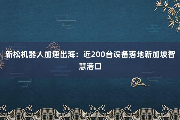 新松机器人加速出海：近200台设备落地新加坡智慧港口