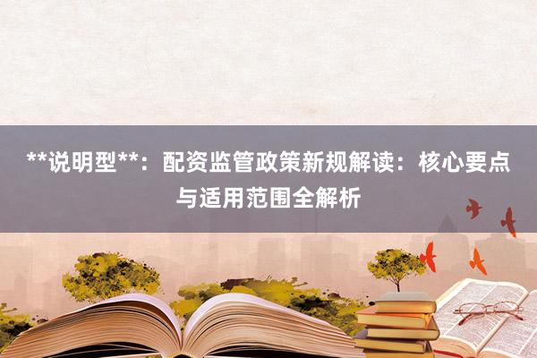 **说明型**：配资监管政策新规解读：核心要点与适用范围全解析