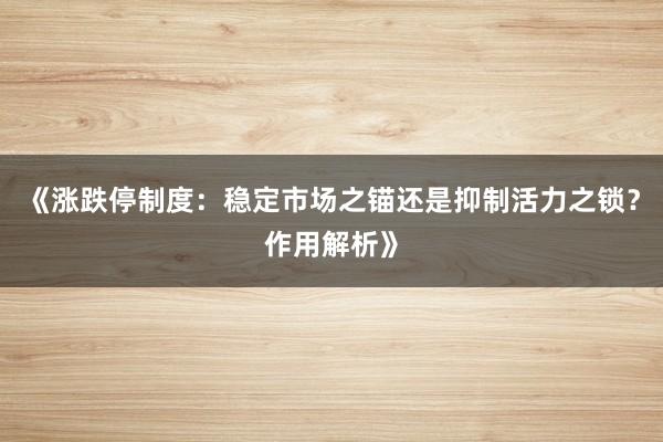 《涨跌停制度：稳定市场之锚还是抑制活力之锁？作用解析》